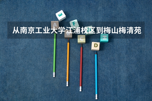 从南京工业大学江浦校区到梅山梅清苑怎么坐车去?