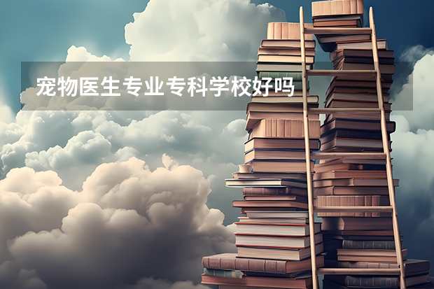 宠物医生专业专科学校好吗
