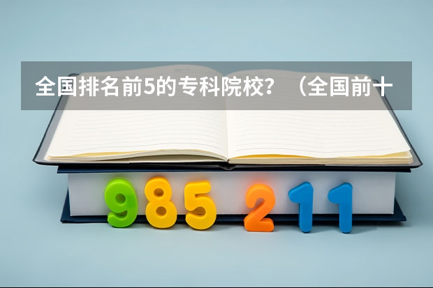 全国排名前5的专科院校？（全国前十专科学校排名）