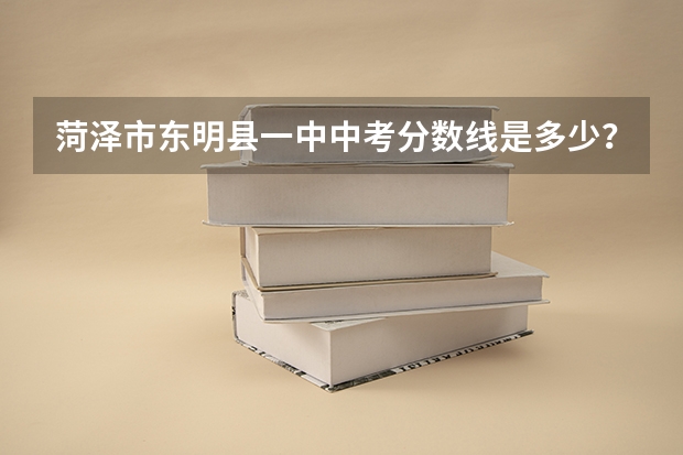 菏泽市东明县一中中考分数线是多少？