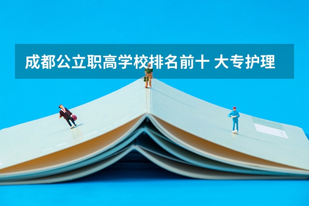 成都公立职高学校排名前十 大专护理专业学校排名