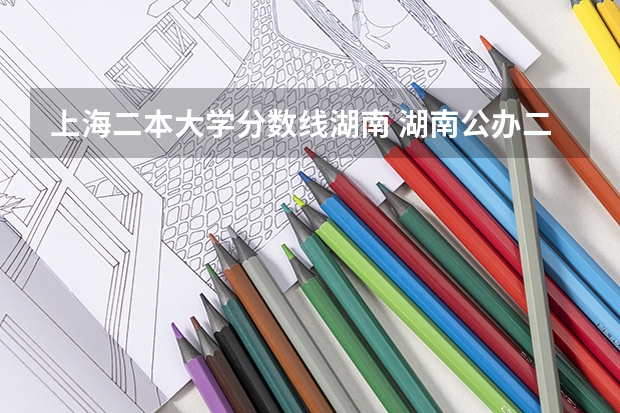上海二本大学分数线湖南 湖南公办二本大学录取分数线
