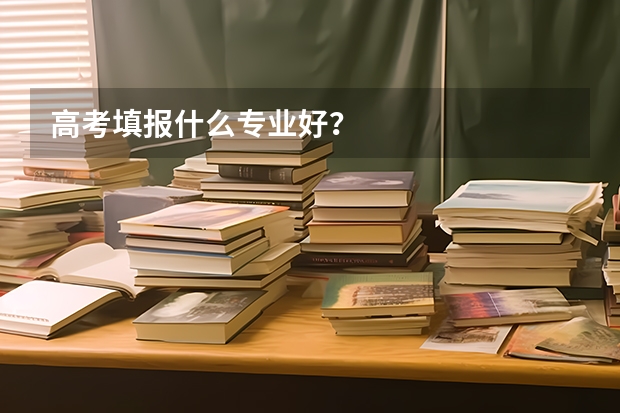 高考填报什么专业好？