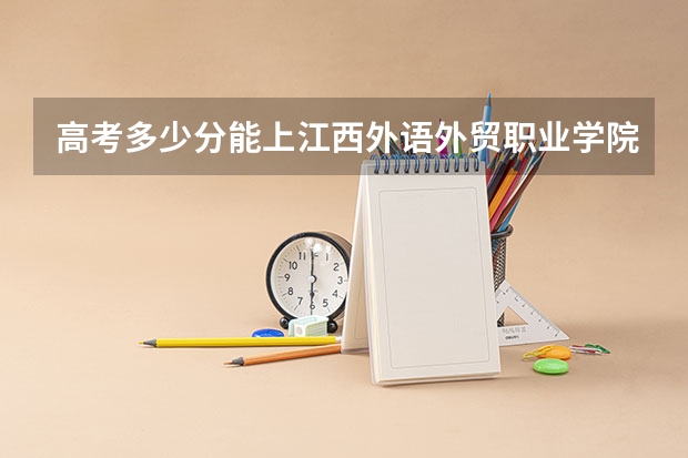 高考多少分能上江西外语外贸职业学院