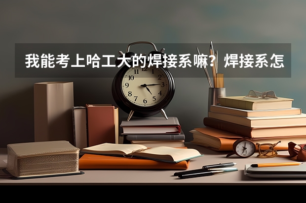 我能考上哈工大的焊接系嘛？焊接系怎么样？