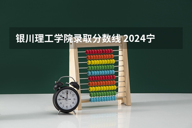 银川理工学院录取分数线 2024宁夏最好的二本大学