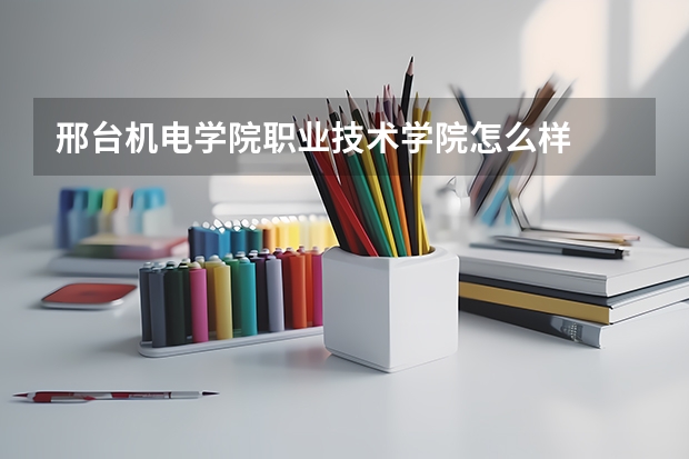 邢台机电学院职业技术学院怎么样