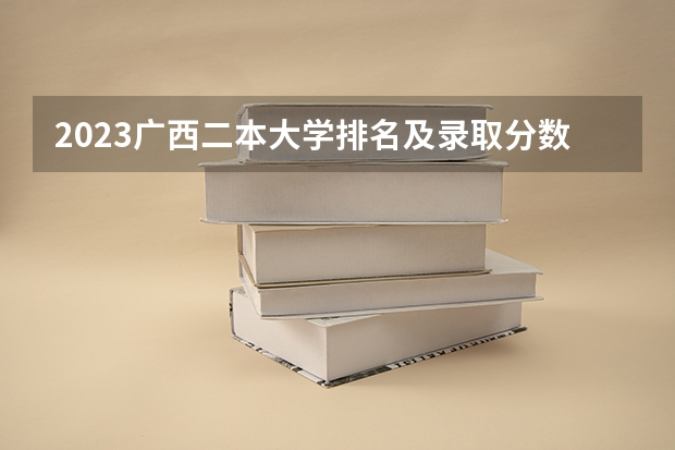 2023广西二本大学排名及录取分数线 广西二本大学排名及录取分数线排名