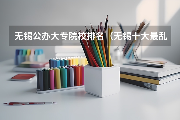 无锡公办大专院校排名（无锡十大最乱大专学校）