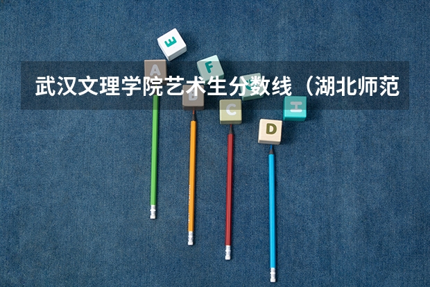 武汉文理学院艺术生分数线（湖北师范大学文理学院录取分数线）