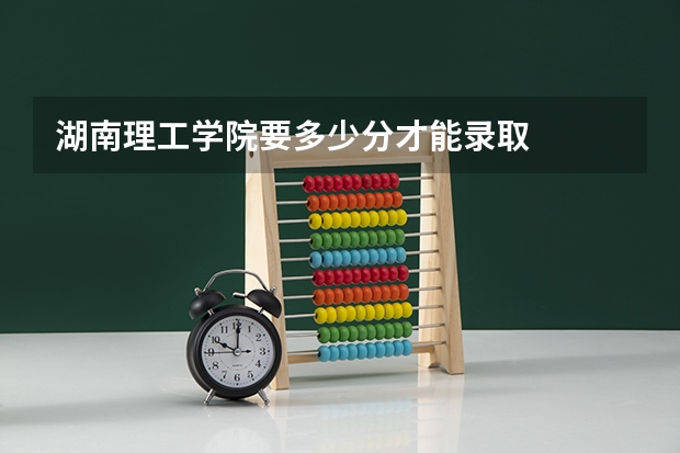 湖南理工学院要多少分才能录取