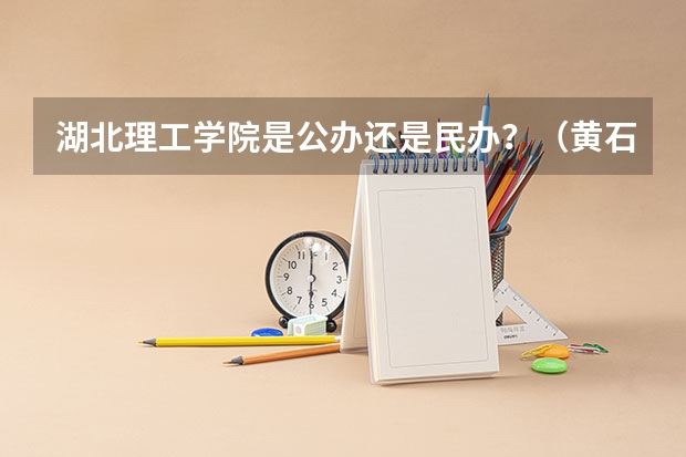 湖北理工学院是公办还是民办？（黄石理工分数线）
