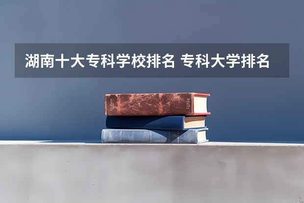 湖南十大专科学校排名 专科大学排名