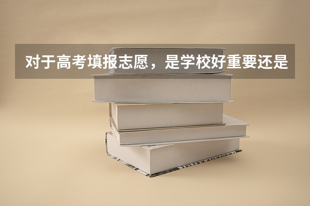 对于高考填报志愿，是学校好重要还是专业好重要？ 高考填报志愿是选学校重要还是专业？
