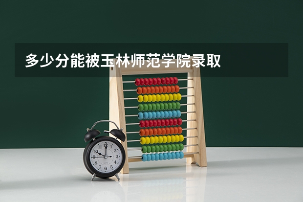 多少分能被玉林师范学院录取