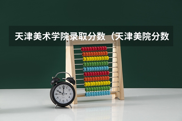 天津美术学院录取分数（天津美院分数线）