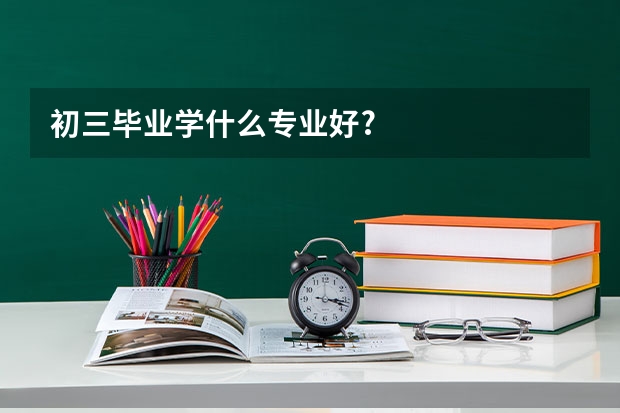初三毕业学什么专业好?