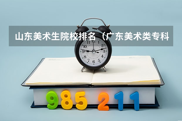 山东美术生院校排名（广东美术类专科院校排名）