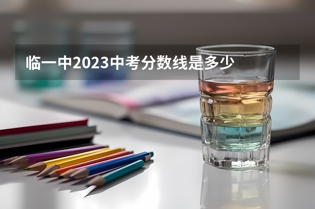 临一中2023中考分数线是多少