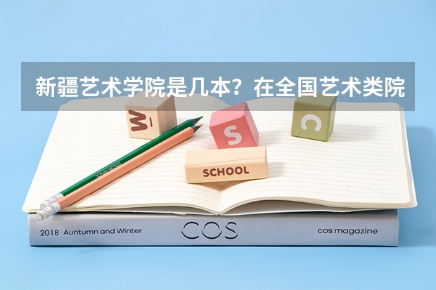 新疆艺术学院是几本？在全国艺术类院校中地位如何？