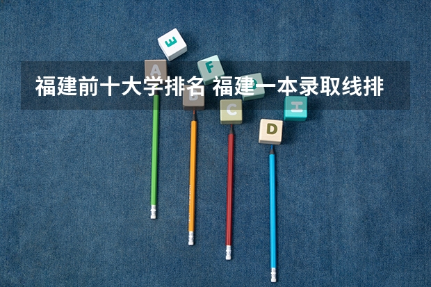 福建前十大学排名 福建一本录取线排名