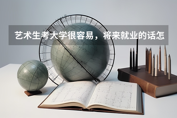 艺术生考大学很容易，将来就业的话怎么样？