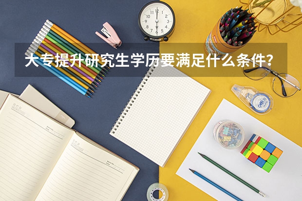 大专提升研究生学历要满足什么条件?