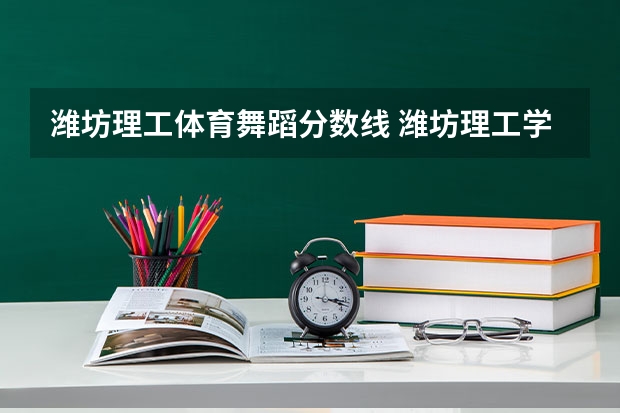 潍坊理工体育舞蹈分数线 潍坊理工学院专科录取分数线