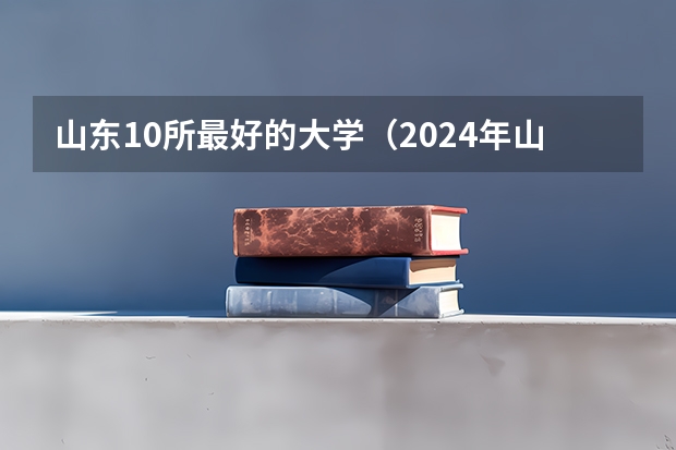 山东10所最好的大学（2024年山东省大学排名一览表）