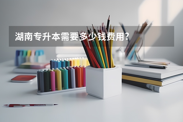 湖南专升本需要多少钱费用?