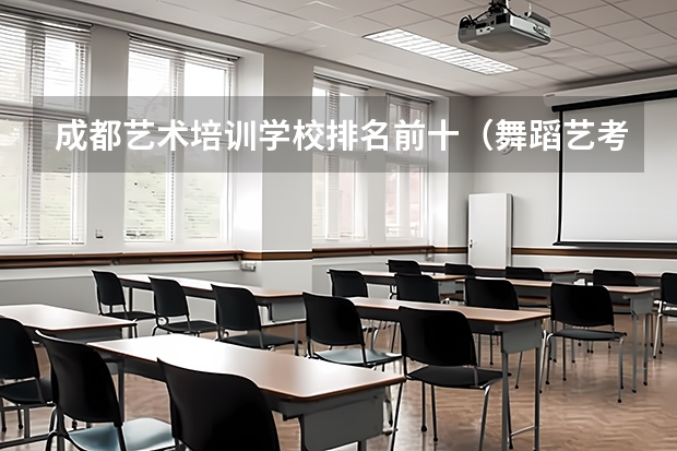 成都艺术培训学校排名前十（舞蹈艺考机构排名前十）