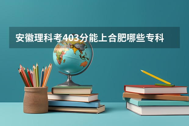 安徽理科考403分能上合肥哪些专科，好点的？