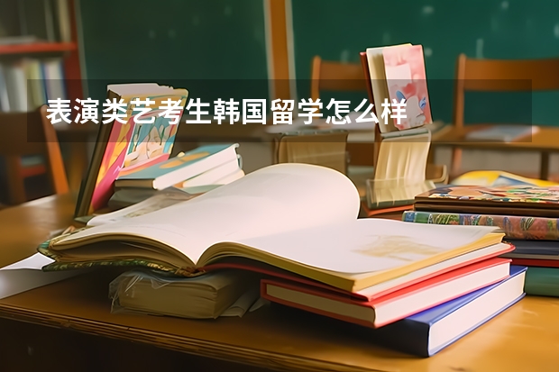 表演类艺考生韩国留学怎么样