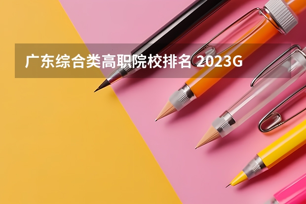广东综合类高职院校排名 2023GDI高职高专排行榜揭晓 2023年高职类院校排行名单一览