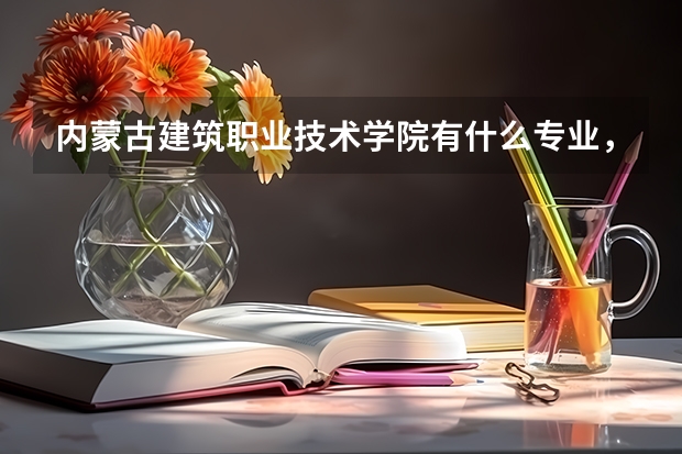 内蒙古建筑职业技术学院有什么专业，内蒙古建筑职业技术学院招生专业设置情况