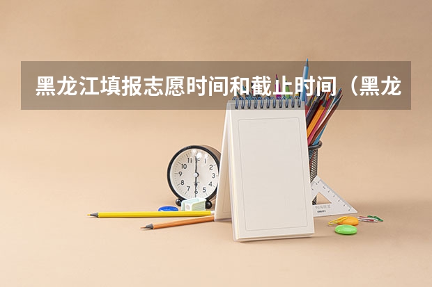 黑龙江填报志愿时间和截止时间（黑龙江高考专科录取时间）