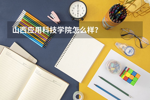山西应用科技学院怎么样?