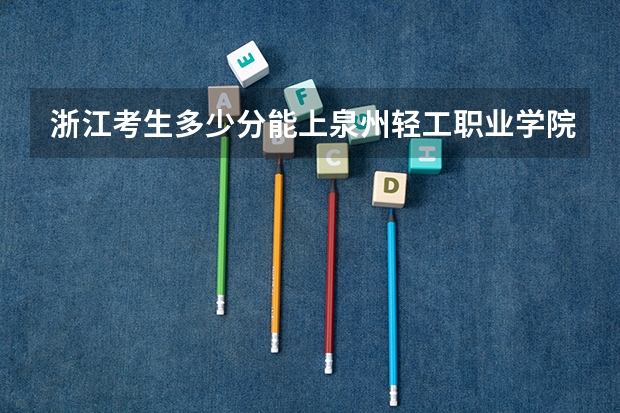 浙江考生多少分能上泉州轻工职业学院