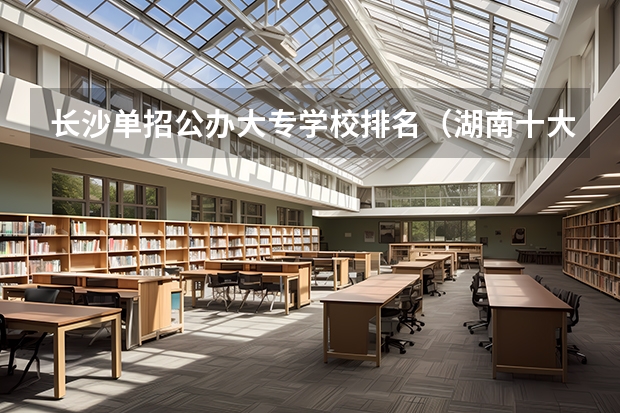 长沙单招公办大专学校排名（湖南十大专科学校）