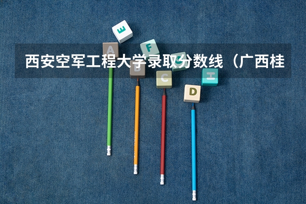 西安空军工程大学录取分数线（广西桂林空军学院录取分数线）