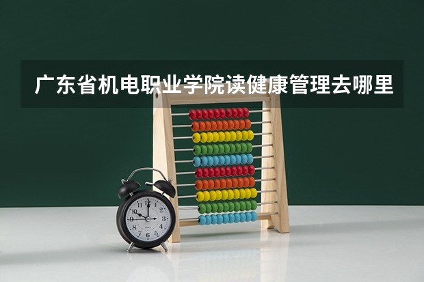 广东省机电职业学院读健康管理去哪里实习