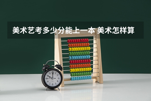 美术艺考多少分能上一本 美术怎样算高考分数
