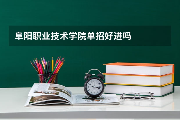 阜阳职业技术学院单招好进吗
