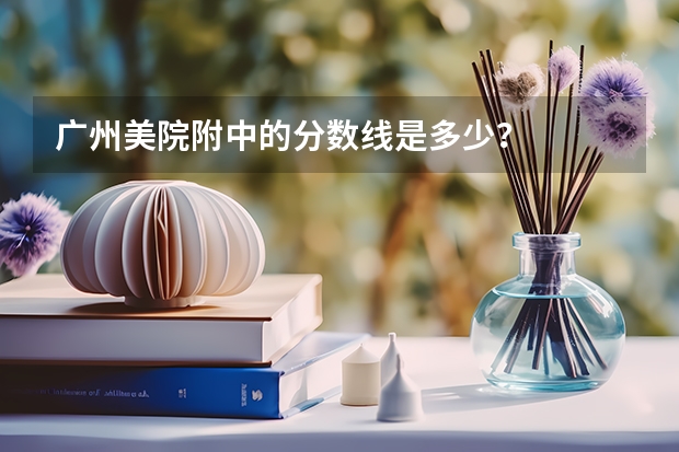 广州美院附中的分数线是多少?