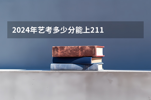 2024年艺考多少分能上211