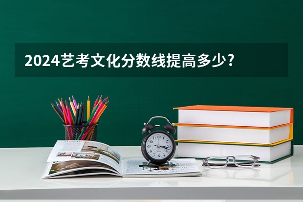 2024艺考文化分数线提高多少?