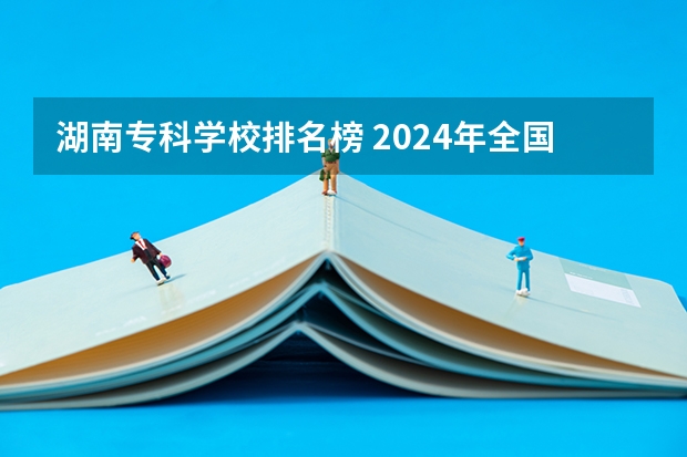 湖南专科学校排名榜 2024年全国1000所大专院校最新排名!