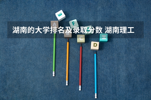 湖南的大学排名及录取分数 湖南理工学院近年湖南理工学院录取分数线