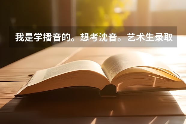 我是学播音的。想考沈音。艺术生录取分数线大约多少？