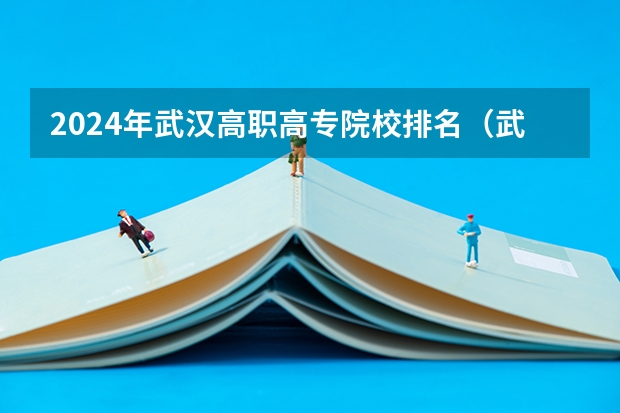 2024年武汉高职高专院校排名（武汉最好的职校排名榜）